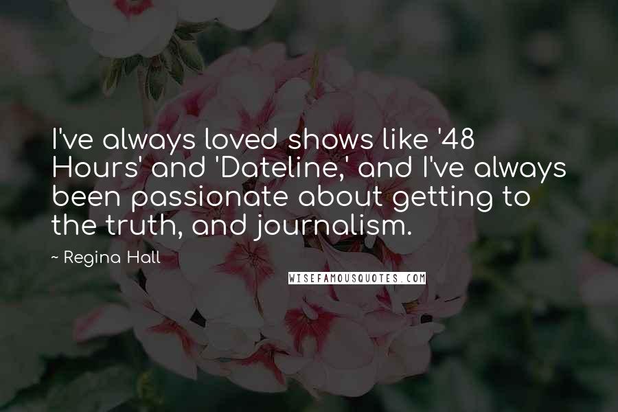 Regina Hall Quotes: I've always loved shows like '48 Hours' and 'Dateline,' and I've always been passionate about getting to the truth, and journalism.