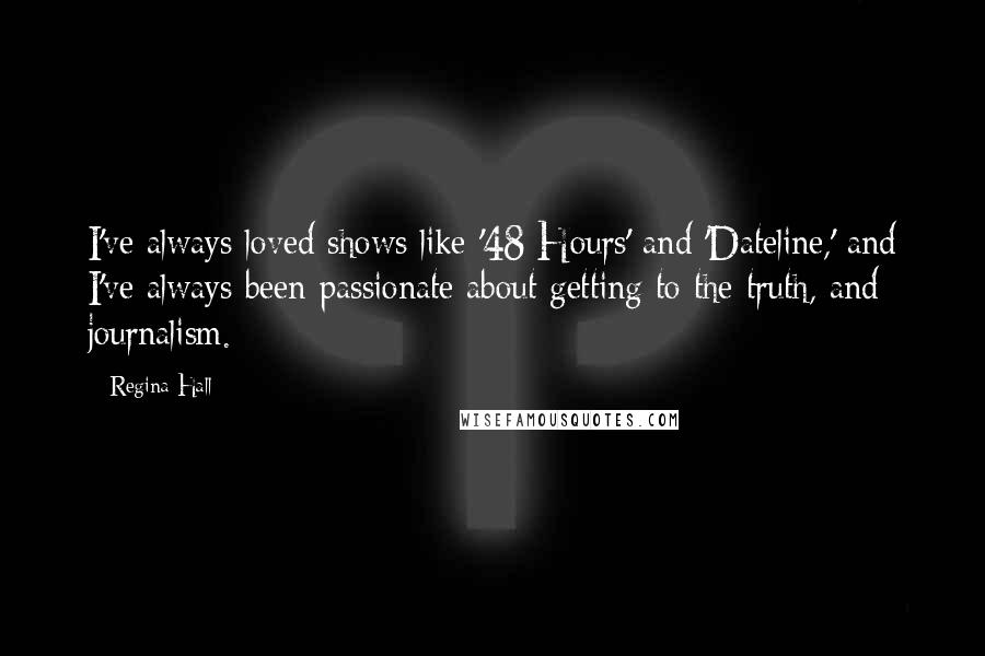 Regina Hall Quotes: I've always loved shows like '48 Hours' and 'Dateline,' and I've always been passionate about getting to the truth, and journalism.