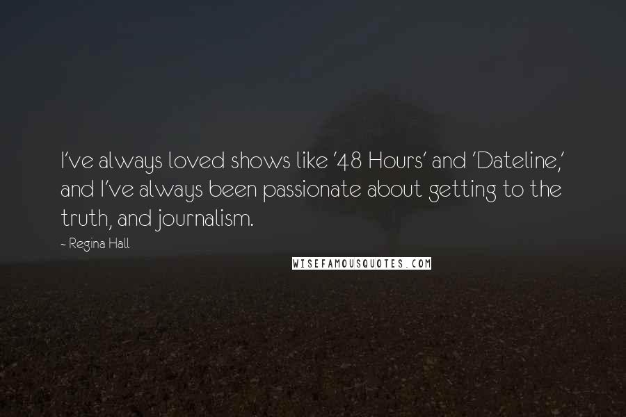 Regina Hall Quotes: I've always loved shows like '48 Hours' and 'Dateline,' and I've always been passionate about getting to the truth, and journalism.