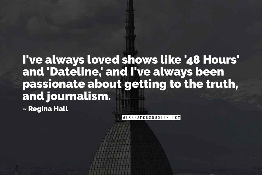 Regina Hall Quotes: I've always loved shows like '48 Hours' and 'Dateline,' and I've always been passionate about getting to the truth, and journalism.