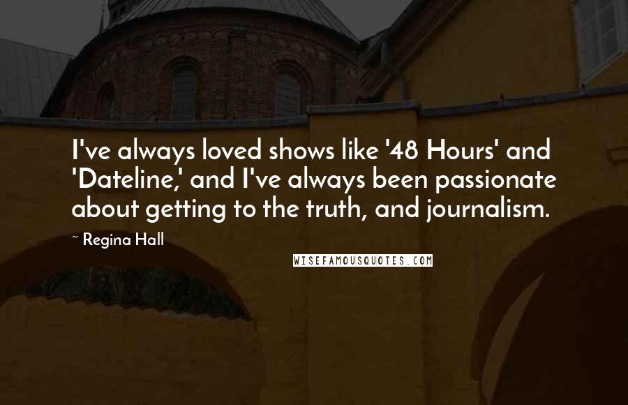 Regina Hall Quotes: I've always loved shows like '48 Hours' and 'Dateline,' and I've always been passionate about getting to the truth, and journalism.