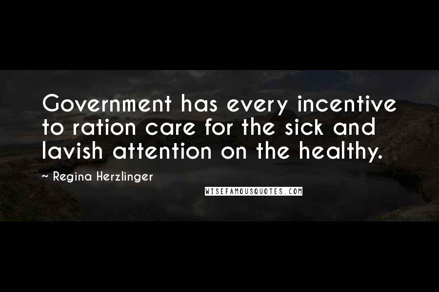 Regina Herzlinger Quotes: Government has every incentive to ration care for the sick and lavish attention on the healthy.