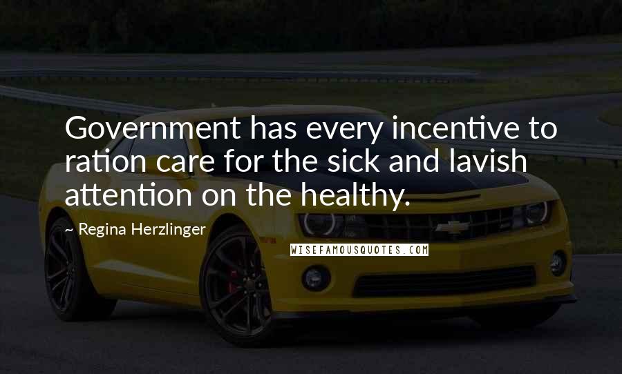 Regina Herzlinger Quotes: Government has every incentive to ration care for the sick and lavish attention on the healthy.