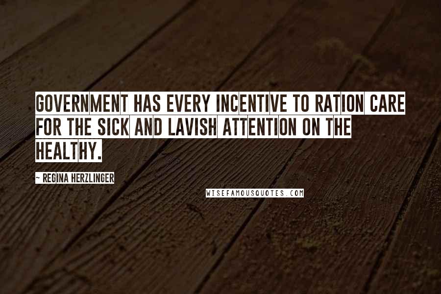 Regina Herzlinger Quotes: Government has every incentive to ration care for the sick and lavish attention on the healthy.