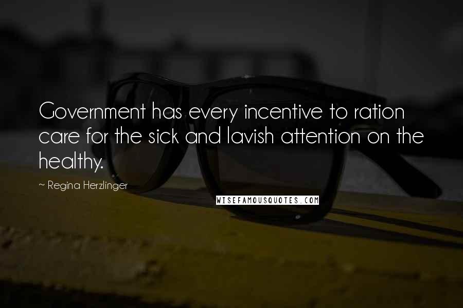 Regina Herzlinger Quotes: Government has every incentive to ration care for the sick and lavish attention on the healthy.