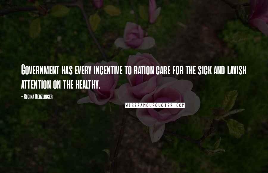 Regina Herzlinger Quotes: Government has every incentive to ration care for the sick and lavish attention on the healthy.