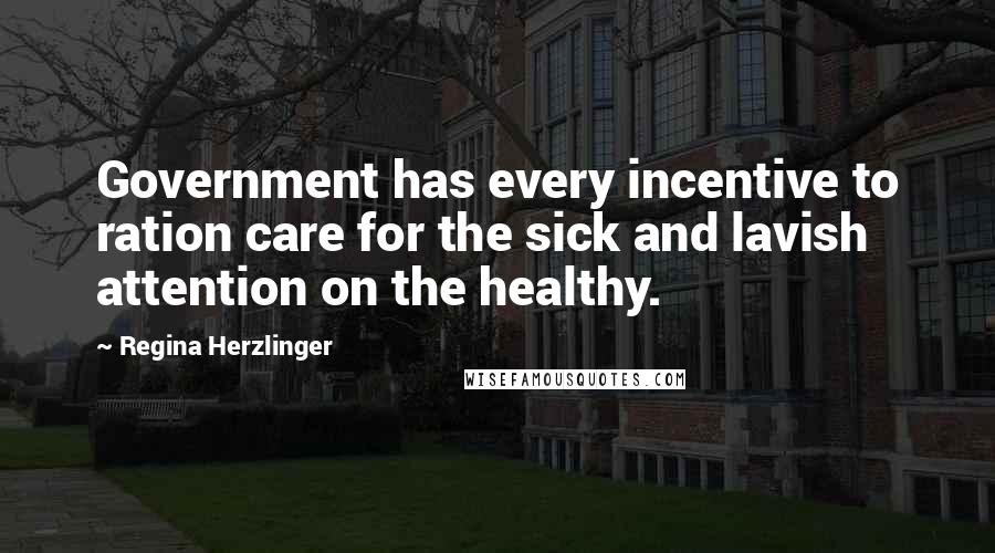 Regina Herzlinger Quotes: Government has every incentive to ration care for the sick and lavish attention on the healthy.