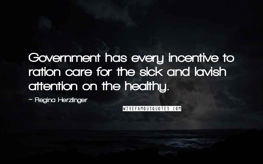 Regina Herzlinger Quotes: Government has every incentive to ration care for the sick and lavish attention on the healthy.