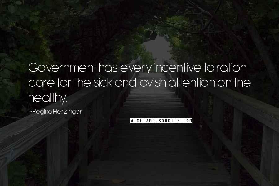 Regina Herzlinger Quotes: Government has every incentive to ration care for the sick and lavish attention on the healthy.