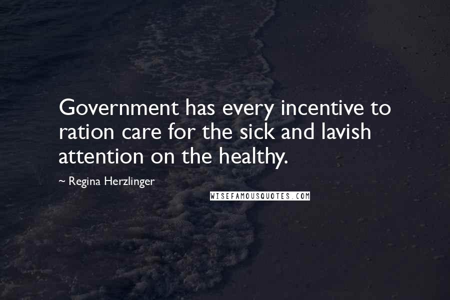 Regina Herzlinger Quotes: Government has every incentive to ration care for the sick and lavish attention on the healthy.