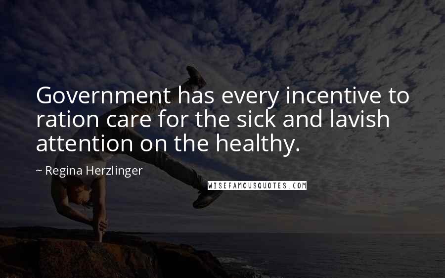 Regina Herzlinger Quotes: Government has every incentive to ration care for the sick and lavish attention on the healthy.