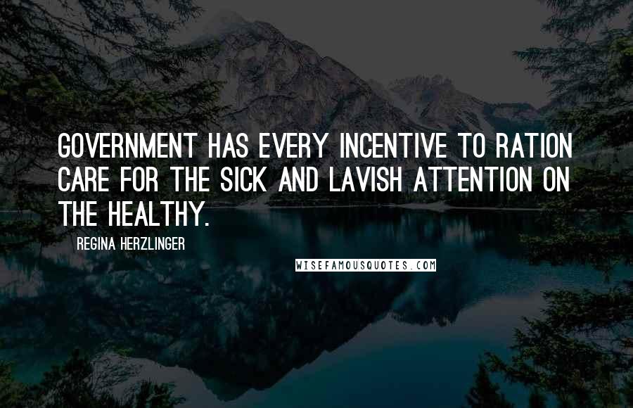 Regina Herzlinger Quotes: Government has every incentive to ration care for the sick and lavish attention on the healthy.