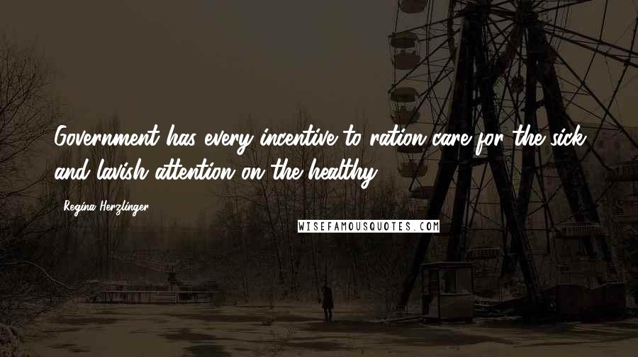 Regina Herzlinger Quotes: Government has every incentive to ration care for the sick and lavish attention on the healthy.