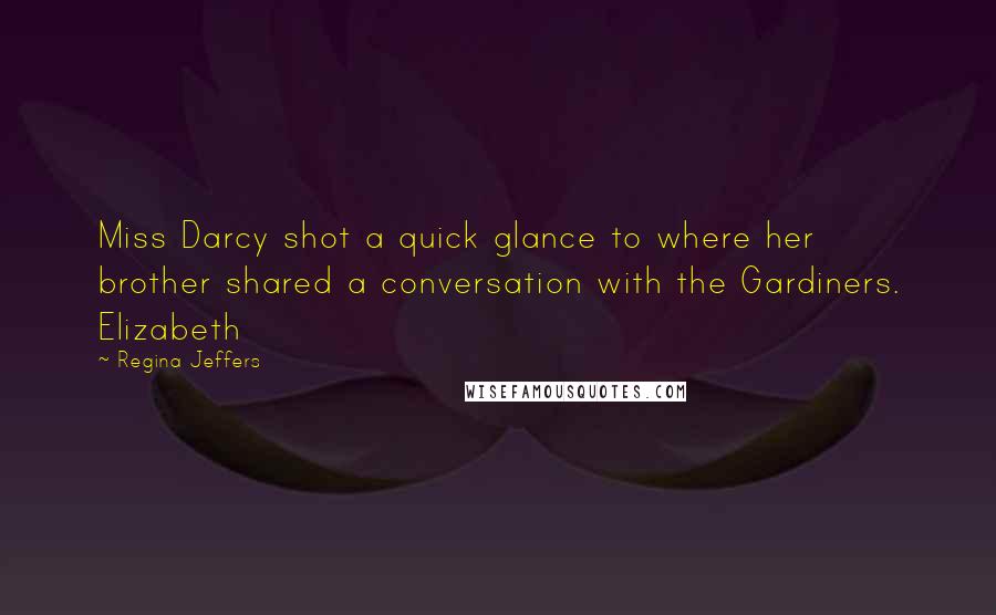 Regina Jeffers Quotes: Miss Darcy shot a quick glance to where her brother shared a conversation with the Gardiners. Elizabeth