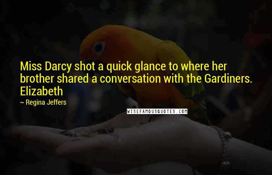 Regina Jeffers Quotes: Miss Darcy shot a quick glance to where her brother shared a conversation with the Gardiners. Elizabeth