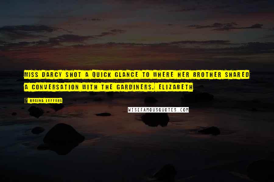 Regina Jeffers Quotes: Miss Darcy shot a quick glance to where her brother shared a conversation with the Gardiners. Elizabeth