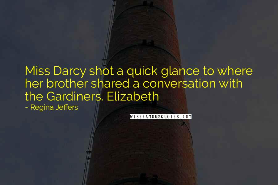 Regina Jeffers Quotes: Miss Darcy shot a quick glance to where her brother shared a conversation with the Gardiners. Elizabeth