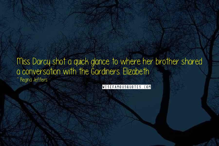 Regina Jeffers Quotes: Miss Darcy shot a quick glance to where her brother shared a conversation with the Gardiners. Elizabeth