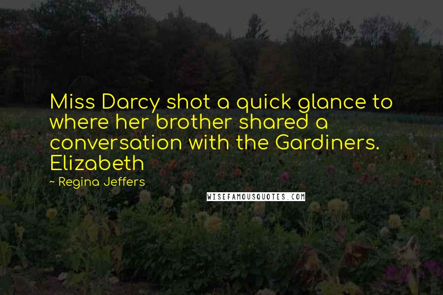 Regina Jeffers Quotes: Miss Darcy shot a quick glance to where her brother shared a conversation with the Gardiners. Elizabeth