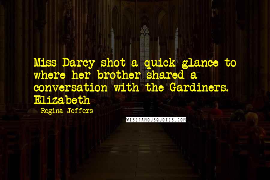 Regina Jeffers Quotes: Miss Darcy shot a quick glance to where her brother shared a conversation with the Gardiners. Elizabeth