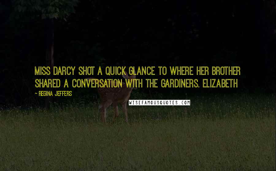 Regina Jeffers Quotes: Miss Darcy shot a quick glance to where her brother shared a conversation with the Gardiners. Elizabeth