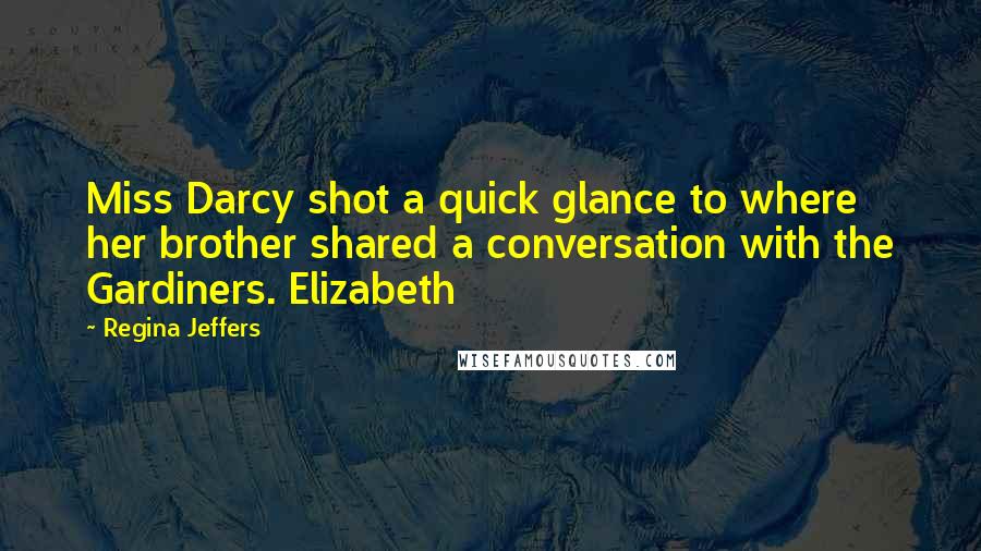 Regina Jeffers Quotes: Miss Darcy shot a quick glance to where her brother shared a conversation with the Gardiners. Elizabeth