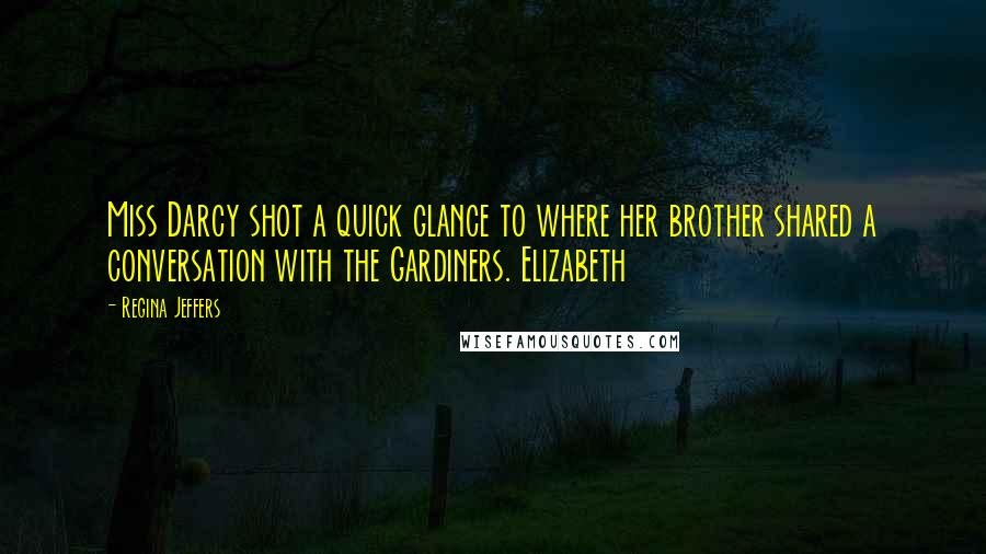 Regina Jeffers Quotes: Miss Darcy shot a quick glance to where her brother shared a conversation with the Gardiners. Elizabeth