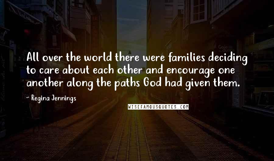 Regina Jennings Quotes: All over the world there were families deciding to care about each other and encourage one another along the paths God had given them.