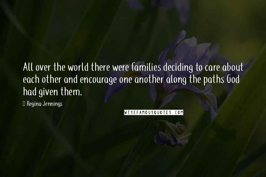 Regina Jennings Quotes: All over the world there were families deciding to care about each other and encourage one another along the paths God had given them.