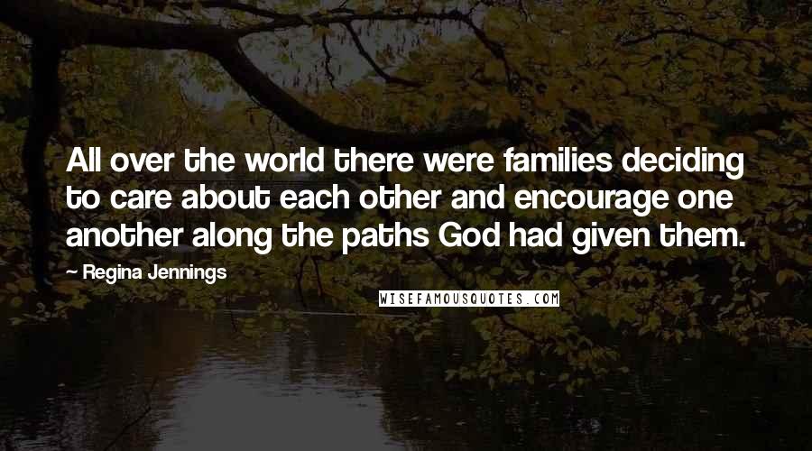 Regina Jennings Quotes: All over the world there were families deciding to care about each other and encourage one another along the paths God had given them.