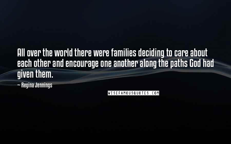 Regina Jennings Quotes: All over the world there were families deciding to care about each other and encourage one another along the paths God had given them.