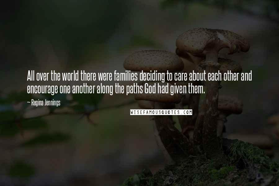 Regina Jennings Quotes: All over the world there were families deciding to care about each other and encourage one another along the paths God had given them.