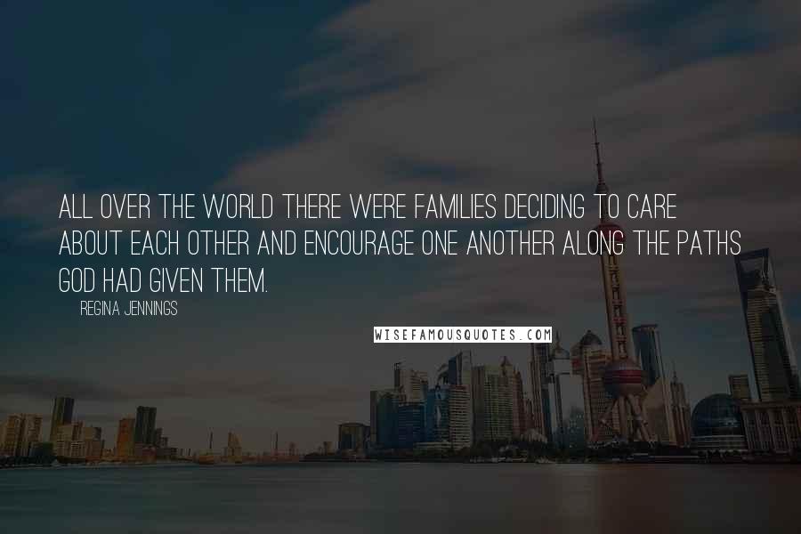 Regina Jennings Quotes: All over the world there were families deciding to care about each other and encourage one another along the paths God had given them.