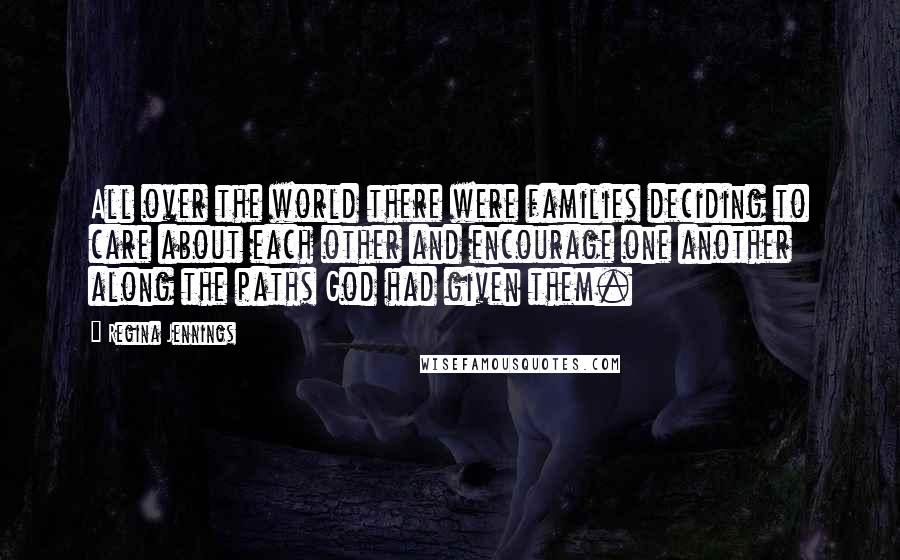 Regina Jennings Quotes: All over the world there were families deciding to care about each other and encourage one another along the paths God had given them.