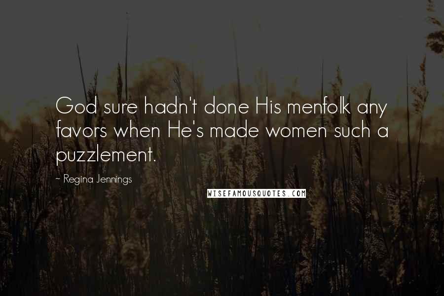 Regina Jennings Quotes: God sure hadn't done His menfolk any favors when He's made women such a puzzlement.