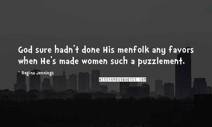 Regina Jennings Quotes: God sure hadn't done His menfolk any favors when He's made women such a puzzlement.