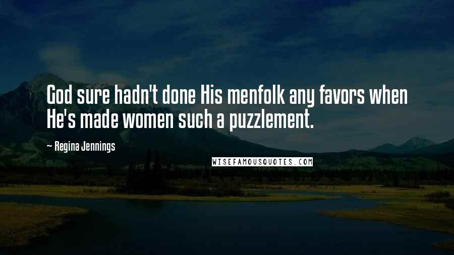 Regina Jennings Quotes: God sure hadn't done His menfolk any favors when He's made women such a puzzlement.