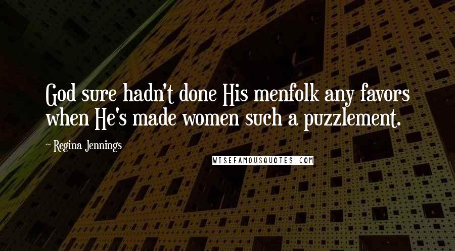 Regina Jennings Quotes: God sure hadn't done His menfolk any favors when He's made women such a puzzlement.