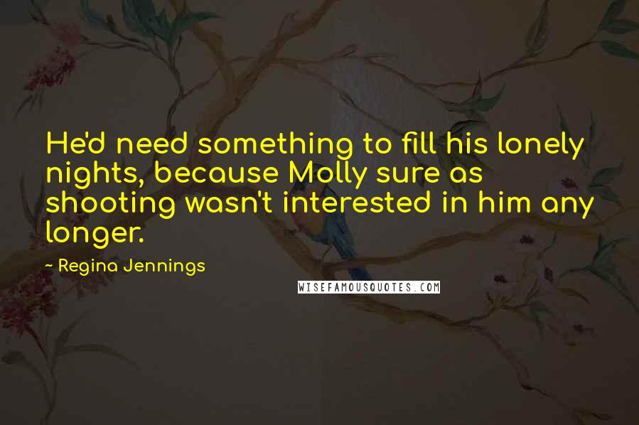Regina Jennings Quotes: He'd need something to fill his lonely nights, because Molly sure as shooting wasn't interested in him any longer.