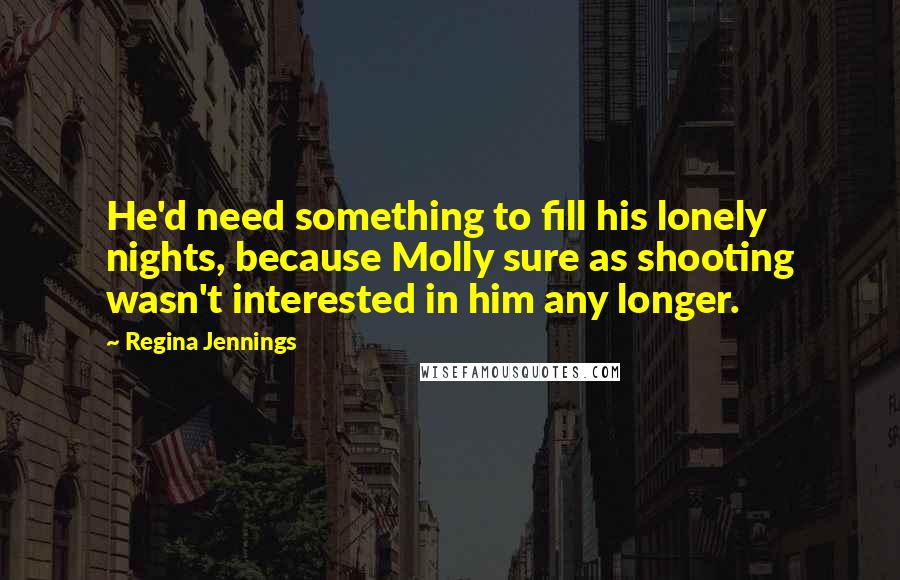 Regina Jennings Quotes: He'd need something to fill his lonely nights, because Molly sure as shooting wasn't interested in him any longer.