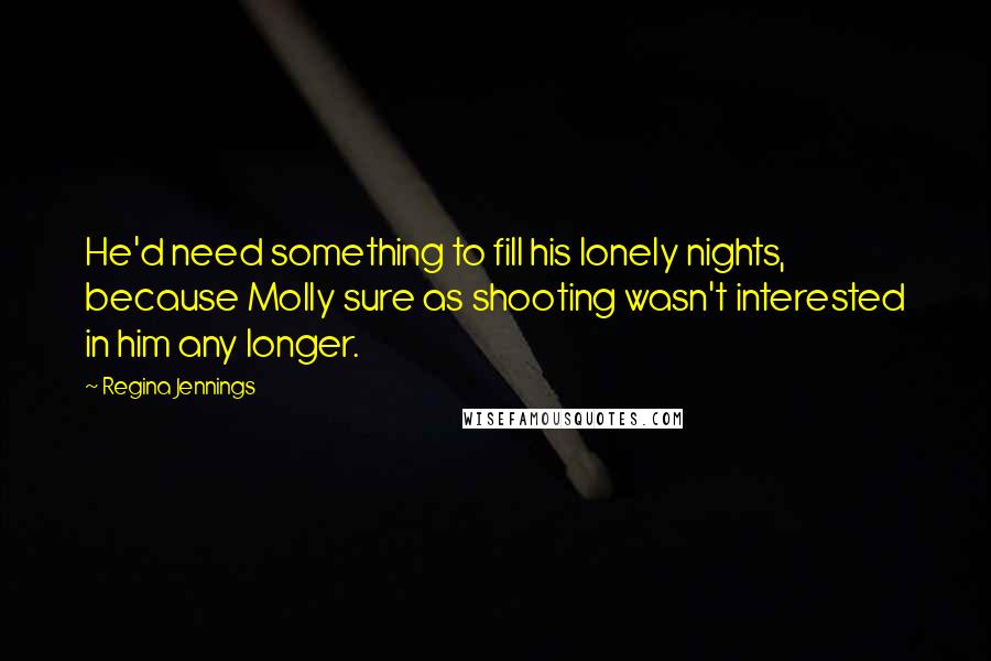 Regina Jennings Quotes: He'd need something to fill his lonely nights, because Molly sure as shooting wasn't interested in him any longer.