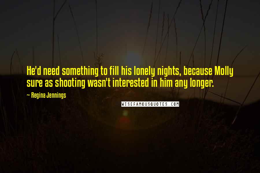 Regina Jennings Quotes: He'd need something to fill his lonely nights, because Molly sure as shooting wasn't interested in him any longer.