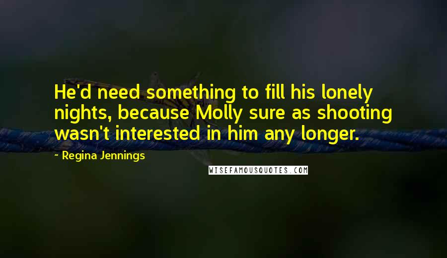 Regina Jennings Quotes: He'd need something to fill his lonely nights, because Molly sure as shooting wasn't interested in him any longer.