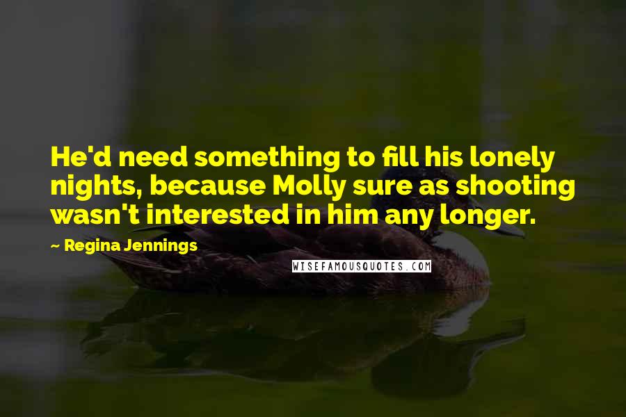 Regina Jennings Quotes: He'd need something to fill his lonely nights, because Molly sure as shooting wasn't interested in him any longer.