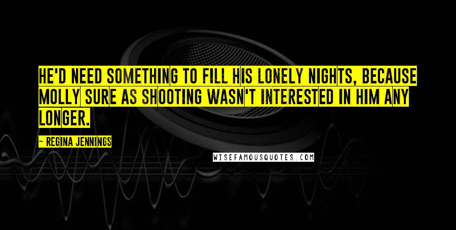 Regina Jennings Quotes: He'd need something to fill his lonely nights, because Molly sure as shooting wasn't interested in him any longer.
