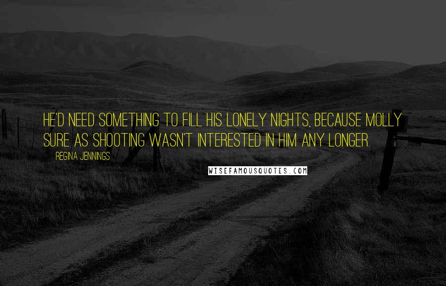 Regina Jennings Quotes: He'd need something to fill his lonely nights, because Molly sure as shooting wasn't interested in him any longer.