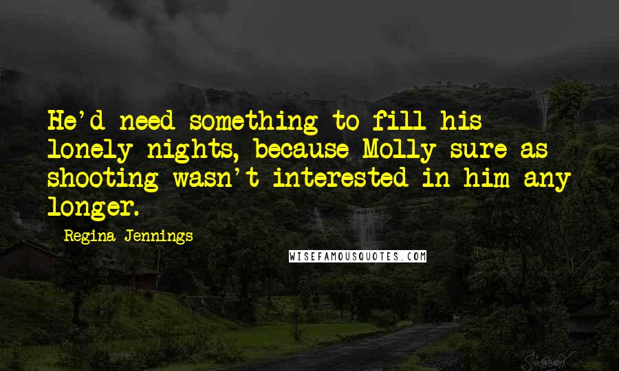 Regina Jennings Quotes: He'd need something to fill his lonely nights, because Molly sure as shooting wasn't interested in him any longer.