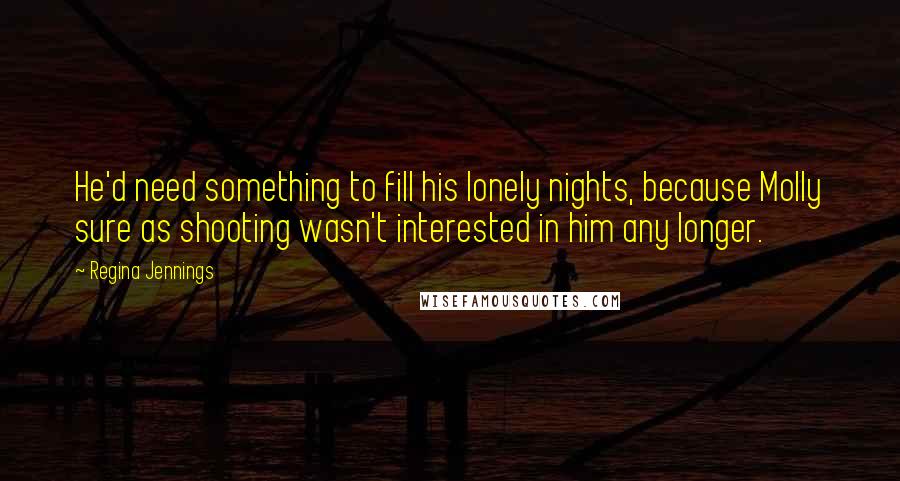Regina Jennings Quotes: He'd need something to fill his lonely nights, because Molly sure as shooting wasn't interested in him any longer.