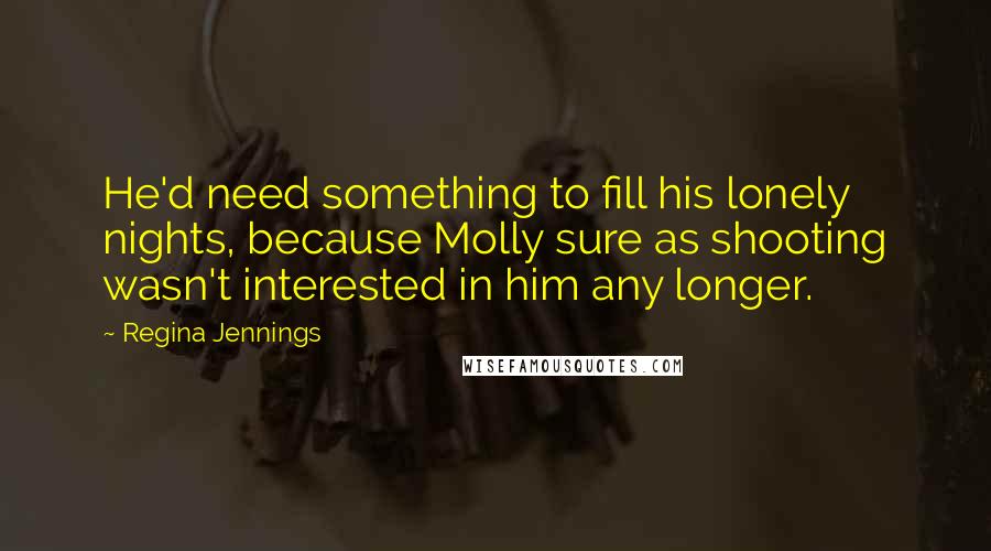 Regina Jennings Quotes: He'd need something to fill his lonely nights, because Molly sure as shooting wasn't interested in him any longer.