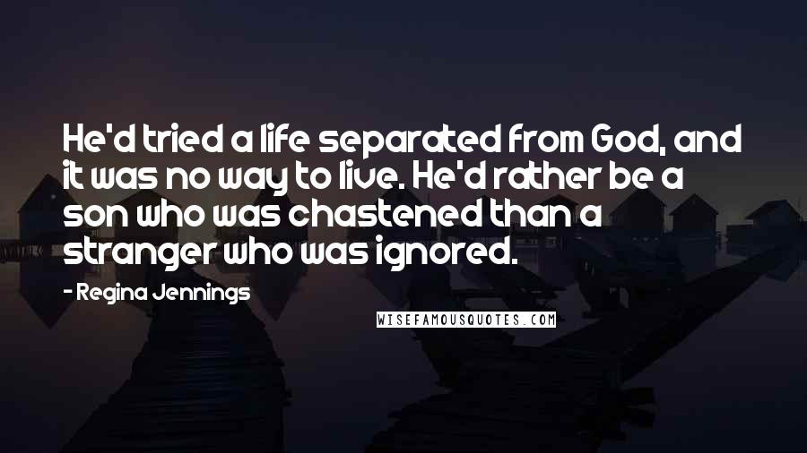 Regina Jennings Quotes: He'd tried a life separated from God, and it was no way to live. He'd rather be a son who was chastened than a stranger who was ignored.